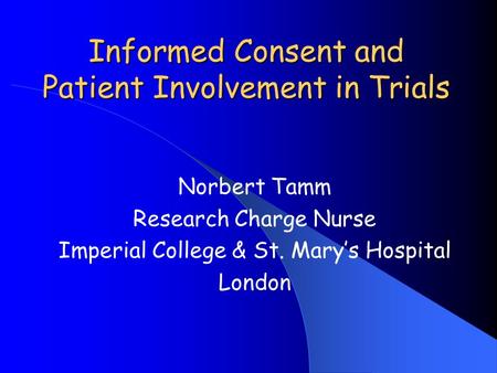 Informed Consent and Patient Involvement in Trials Norbert Tamm Research Charge Nurse Imperial College & St. Mary’s Hospital London.