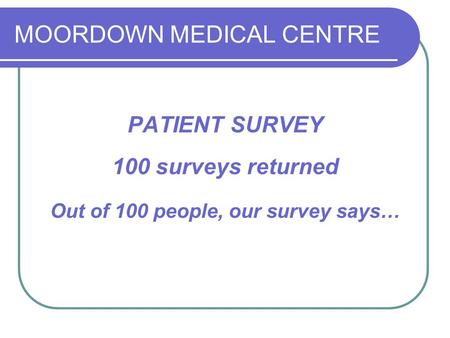 MOORDOWN MEDICAL CENTRE PATIENT SURVEY 100 surveys returned Out of 100 people, our survey says…