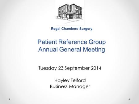 Regal Chambers Surgery Patient Reference Group Annual General Meeting Tuesday 23 September 2014 Hayley Telford Business Manager.