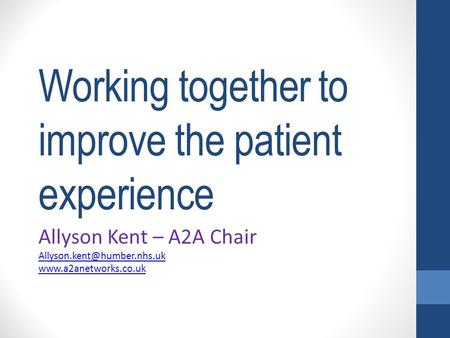 Working together to improve the patient experience Allyson Kent – A2A Chair