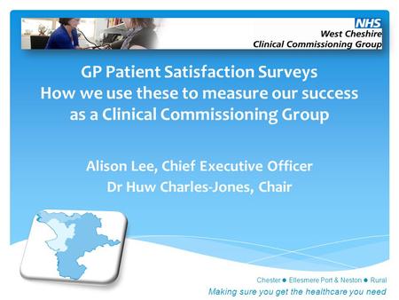 Chester Ellesmere Port & Neston Rural Making sure you get the healthcare you need GP Patient Satisfaction Surveys How we use these to measure our success.