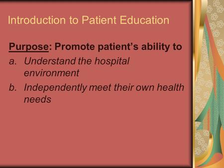 Introduction to Patient Education Purpose: Promote patient’s ability to a.Understand the hospital environment b.Independently meet their own health needs.