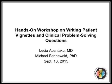 Hands-On Workshop on Writing Patient Vignettes and Clinical Problem-Solving Questions Lecia Apantaku, MD Michael Fennewald, PhD Sept. 16, 2015.
