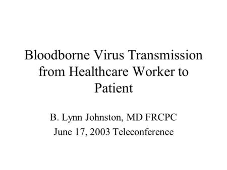 Bloodborne Virus Transmission from Healthcare Worker to Patient B. Lynn Johnston, MD FRCPC June 17, 2003 Teleconference.
