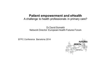 Patient empowerment and eHealth A challenge to health professionals in primary care? Dr David Somekh Network Director: European Health Futures Forum.