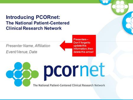 Introducing PCORnet: The National Patient-Centered Clinical Research Network Presenter Name, Affiliation Event/Venue, Date Presenters – Don’t’ forget to.