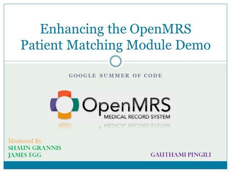 GOOGLE SUMMER OF CODE Enhancing the OpenMRS Patient Matching Module Demo Mentored By Shaun Grannis James Egg Gauthami Pingili.