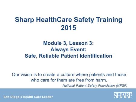 Sharp HealthCare Safety Training 2015 Module 3, Lesson 3: Always Event: Safe, Reliable Patient Identification Our vision is to create a culture where patients.
