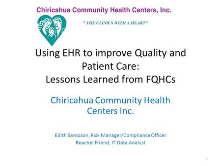 Using EHR to improve Quality and Patient Care: Lessons Learned from FQHCs Chiricahua Community Health Centers Inc. Edith Sampson, Risk Manager/Compliance.