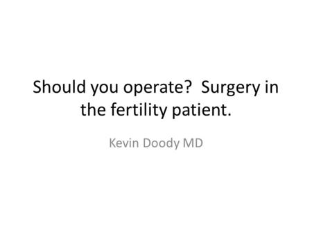 Should you operate? Surgery in the fertility patient. Kevin Doody MD.