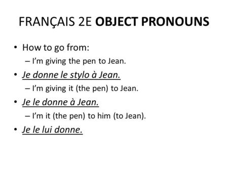 FRANÇAIS 2E OBJECT PRONOUNS How to go from: – I’m giving the pen to Jean. Je donne le stylo à Jean. – I’m giving it (the pen) to Jean. Je le donne à Jean.