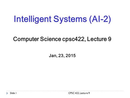 CPSC 422, Lecture 9Slide 1 Intelligent Systems (AI-2) Computer Science cpsc422, Lecture 9 Jan, 23, 2015.