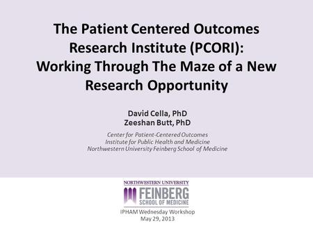 The Patient Centered Outcomes Research Institute (PCORI): Working Through The Maze of a New Research Opportunity David Cella, PhD Zeeshan Butt, PhD Center.