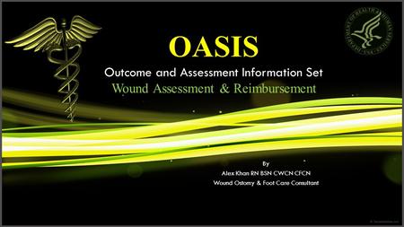 OASIS Outcome and Assessment Information Set Wound Assessment & Reimbursement By Alex Khan RN BSN CWCN CFCN Wound Ostomy & Foot Care Consultant.