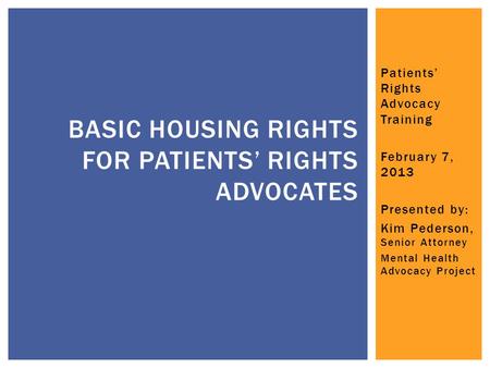 Patients’ Rights Advocacy Training February 7, 2013 Presented by: Kim Pederson, Senior Attorney Mental Health Advocacy Project BASIC HOUSING RIGHTS FOR.