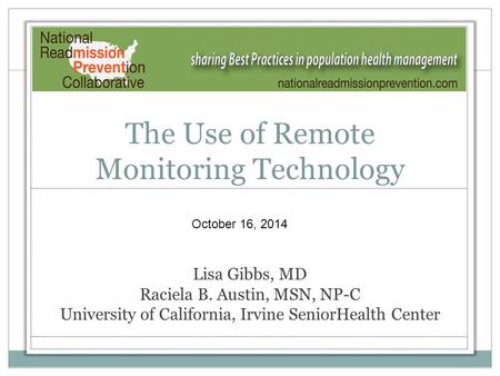 The Use of Remote Monitoring Technology Lisa Gibbs, MD Raciela B. Austin, MSN, NP-C University of California, Irvine SeniorHealth Center October 16, 2014.