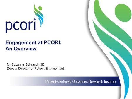 1 Engagement at PCORI: An Overview M. Suzanne Schrandt, JD Deputy Director of Patient Engagement.