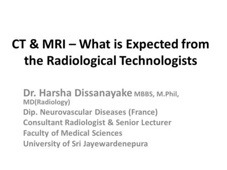 CT & MRI – What is Expected from the Radiological Technologists Dr. Harsha Dissanayake MBBS, M.Phil, MD(Radiology) Dip. Neurovascular Diseases (France)