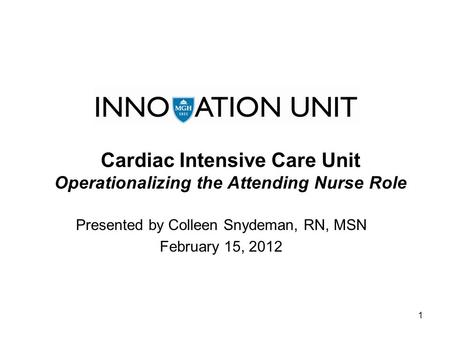 1 Cardiac Intensive Care Unit Operationalizing the Attending Nurse Role Presented by Colleen Snydeman, RN, MSN February 15, 2012.
