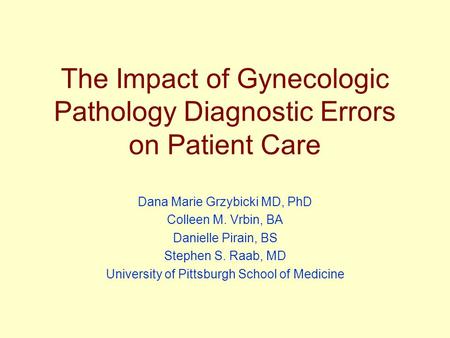 The Impact of Gynecologic Pathology Diagnostic Errors on Patient Care Dana Marie Grzybicki MD, PhD Colleen M. Vrbin, BA Danielle Pirain, BS Stephen S.