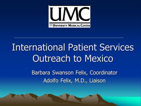 International Patient Services Outreach to Mexico Barbara Swanson Felix, Coordinator Adolfo Felix, M.D., Liaison.