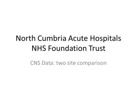 North Cumbria Acute Hospitals NHS Foundation Trust CNS Data: two site comparison.
