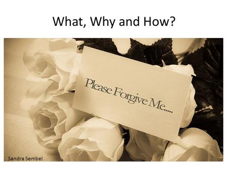 What, Why and How? Sandra Sembel. What? Forgiveness is ….