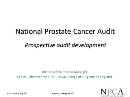 National Prostate Cancer Audit Julie Nossiter, Project Manager Clinical Effectiveness Unit – Royal College of Surgeons.