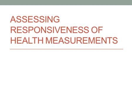 ASSESSING RESPONSIVENESS OF HEALTH MEASUREMENTS. Link validity & reliability testing to purpose of the measure Some examples: In a diagnostic instrument,