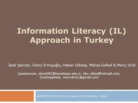 Information Literacy (IL) Approach in Turkey BOBCATSSS 2013, 23-25 January 2013, Ankara, Turkey İpek Şencan, Deniz Ermişoğlu, Hakan Dikbaş, Melisa Gelbal.