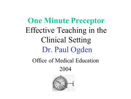 One Minute Preceptor Effective Teaching in the Clinical Setting Dr. Paul Ogden Office of Medical Education 2004.