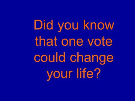 Did you know that one vote could change your life?