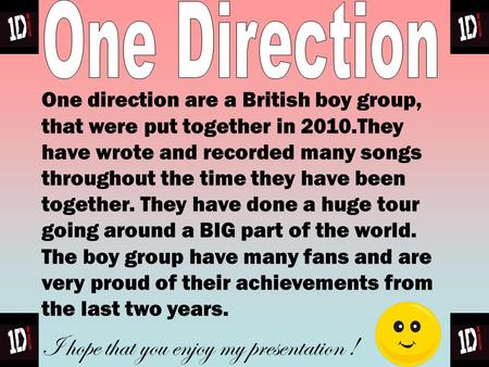 One direction are a British boy group, that were put together in 2010.They have wrote and recorded many songs throughout the time they have been together.