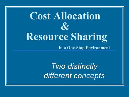Cost Allocation & Resource Sharing In a One-Stop Environment Two distinctly different concepts.