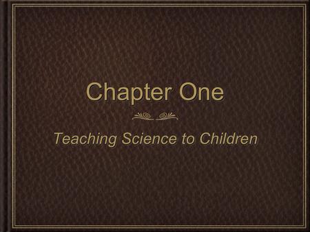 Chapter One Teaching Science to Children. Overview of Project-Based Science In this course you will investigate, practice and plan for: Science teaching.