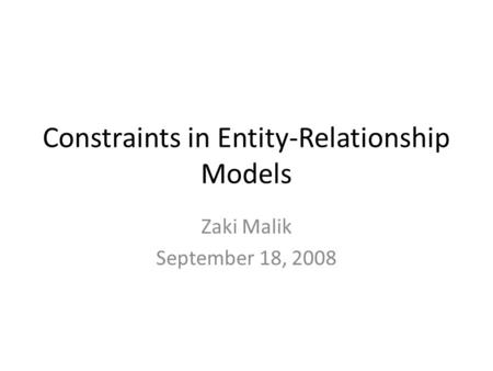 Constraints in Entity-Relationship Models Zaki Malik September 18, 2008.