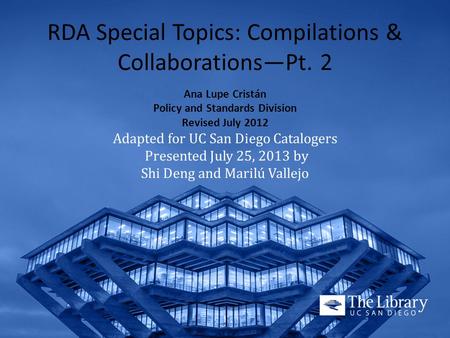 RDA Special Topics: Compilations & Collaborations—Pt. 2 Ana Lupe Cristán Policy and Standards Division Revised July 2012 Adapted for UC San Diego Catalogers.