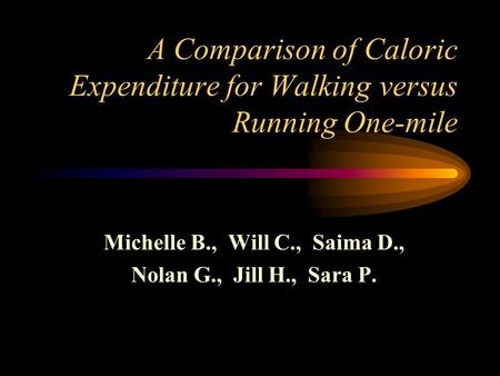 A Comparison of Caloric Expenditure for Walking versus Running One-mile Michelle B., Will C., Saima D., Nolan G., Jill H., Sara P.
