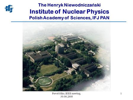 Pawel Olko, IEEE meeting, 30.06.2008 1 The Henryk Niewodnicza ń ski Institute of Nuclear Physics Polish Academy of Sciences, IFJ PAN.