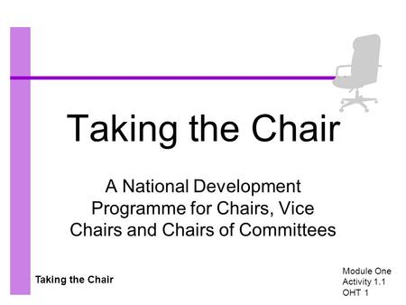Taking the Chair A National Development Programme for Chairs, Vice Chairs and Chairs of Committees Module One Activity 1.1 OHT 1.