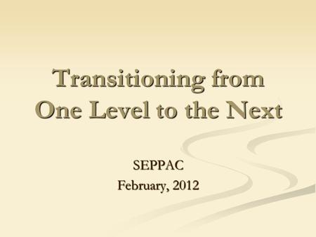Transitioning from One Level to the Next SEPPAC February, 2012.