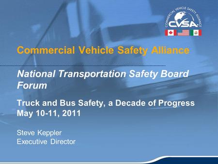 1 Commercial Vehicle Safety Alliance National Transportation Safety Board Forum Truck and Bus Safety, a Decade of Progress May 10-11, 2011 Steve Keppler.