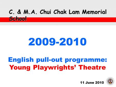 C. & M.A. Chui Chak Lam Memorial School 11 June 2010 2009-2010 English pull-out programme: Young Playwrights’ Theatre.