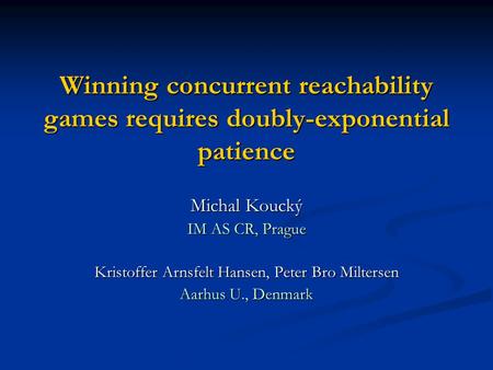 Winning concurrent reachability games requires doubly-exponential patience Michal Koucký IM AS CR, Prague Kristoffer Arnsfelt Hansen, Peter Bro Miltersen.