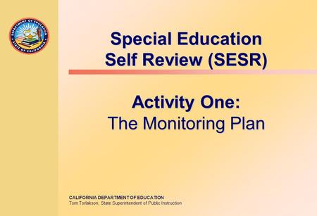 CALIFORNIA DEPARTMENT OF EDUCATION Tom Torlakson, State Superintendent of Public Instruction Special Education Self Review (SESR) Activity One: The Monitoring.