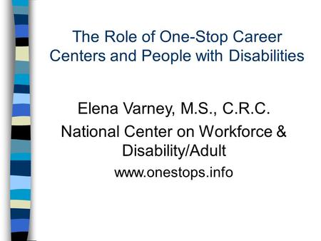The Role of One-Stop Career Centers and People with Disabilities Elena Varney, M.S., C.R.C. National Center on Workforce & Disability/Adult www.onestops.info.