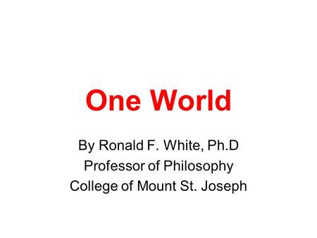 One World By Ronald F. White, Ph.D Professor of Philosophy College of Mount St. Joseph.