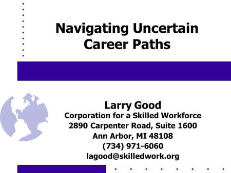 Navigating Uncertain Career Paths Larry Good Corporation for a Skilled Workforce 2890 Carpenter Road, Suite 1600 Ann Arbor, MI 48108 (734) 971-6060