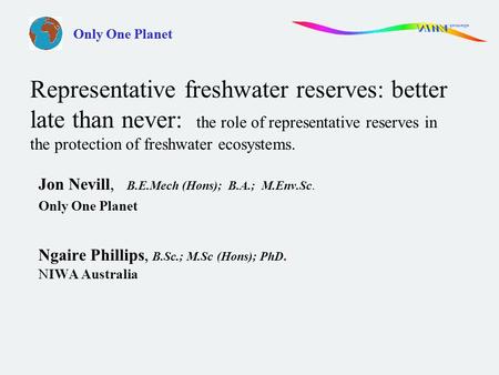 Only One Planet Jon Nevill, B.E.Mech (Hons); B.A.; M.Env.Sc. Only One Planet Ngaire Phillips, B.Sc.; M.Sc (Hons); PhD. NIWA Australia Representative freshwater.