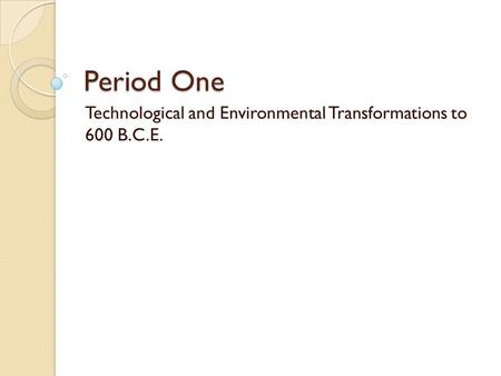 Period One Technological and Environmental Transformations to 600 B.C.E.